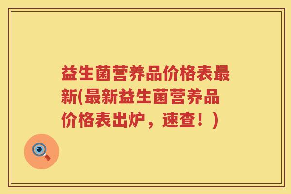 益生菌营养品价格表新(新益生菌营养品价格表出炉,速查!) 益生菌营养品价格表新(新益生菌营养品价格表出炉,速查!)