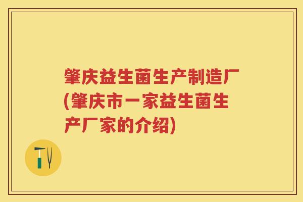 肇庆益生菌生产制造厂(肇庆市一家益生菌生产厂家的介绍) 肇庆益生菌生产制造厂(肇庆市一家益生菌生产厂家的介绍)