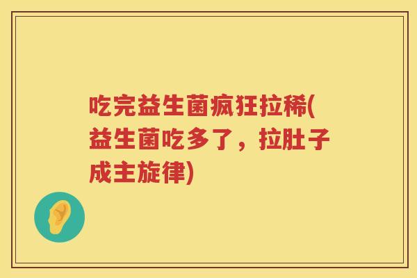 吃完益生菌疯狂拉稀(益生菌吃多了,拉肚子成主旋律) 吃完益生菌疯狂拉稀(益生菌吃多了,拉肚子成主旋律)