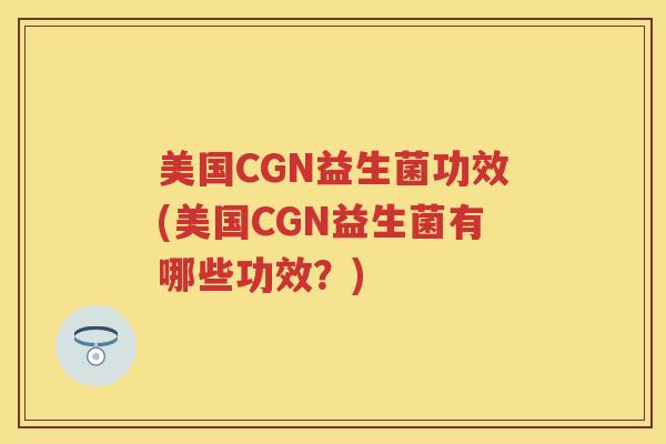 美国CGN益生菌功效(美国CGN益生菌有哪些功效？)