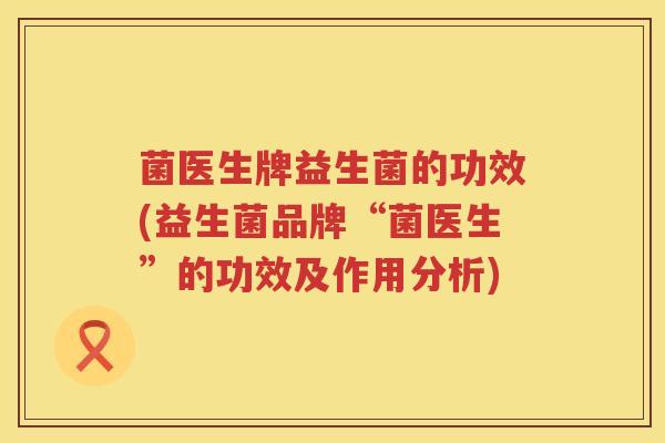 菌医生牌益生菌的功效(益生菌品牌“菌医生”的功效及作用分析) 菌医生牌益生菌的功效(益生菌品牌“菌医生”的功效及作用分析)