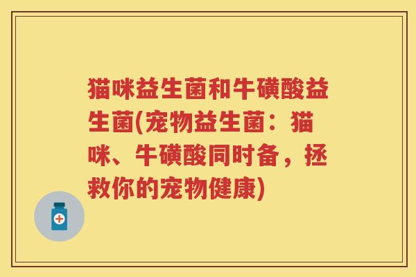 猫咪益生菌和牛磺酸益生菌(宠物益生菌:猫咪、牛磺酸同时备,拯救你的宠物健康) 猫咪益生菌和牛磺酸益生菌(宠物益生菌:猫咪、牛磺酸同时备,拯救你的宠物健康)