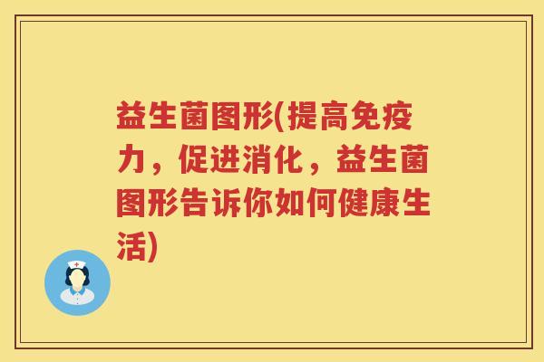 益生菌图形(提高力，促进消化，益生菌图形告诉你如何健康生活)