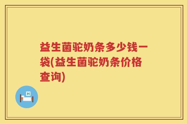 益生菌驼奶条多少钱一袋(益生菌驼奶条价格查询) 益生菌驼奶条多少钱一袋(益生菌驼奶条价格查询)