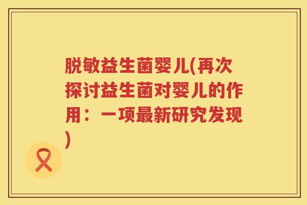脱敏益生菌婴儿(再次探讨益生菌对婴儿的作用:一项新研究发现) 脱敏益生菌婴儿(再次探讨益生菌对婴儿的作用:一项新研究发现)