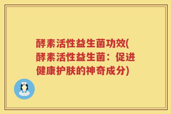 酵素活性益生菌功效(酵素活性益生菌:促进健康护肤的神奇成分) 酵素活性益生菌功效(酵素活性益生菌:促进健康护肤的神奇成分)