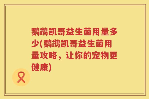 鹦鹉凯哥益生菌用量多少(鹦鹉凯哥益生菌用量攻略,让你的宠物更健康) 鹦鹉凯哥益生菌用量多少(鹦鹉凯哥益生菌用量攻略,让你的宠物更健康)