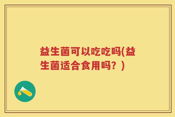 益生菌可以吃吃吗(益生菌适合食用吗?) 益生菌可以吃吃吗(益生菌适合食用吗?)