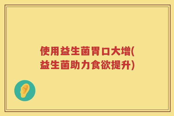 使用益生菌胃口大增(益生菌助力提升)