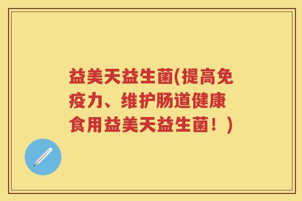 益美天益生菌(提高力、维护肠道健康 食用益美天益生菌!) 益美天益生菌(提高力、维护肠道健康 食用益美天益生菌!)