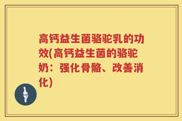 高钙益生菌骆驼乳的功效(高钙益生菌的骆驼奶:强化骨骼、改善消化) 高钙益生菌骆驼乳的功效(高钙益生菌的骆驼奶:强化骨骼、改善消化)