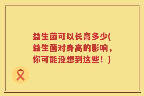 益生菌可以长高多少(益生菌对身高的影响,你可能没想到这些!) 益生菌可以长高多少(益生菌对身高的影响,你可能没想到这些!)
