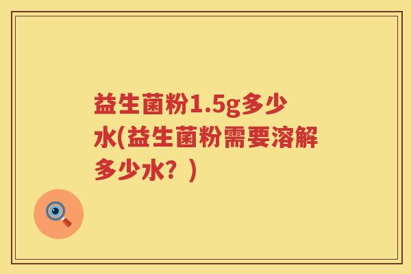 益生菌粉1.5g多少水(益生菌粉需要溶解多少水？)