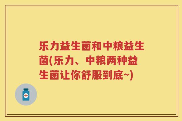 乐力益生菌和中粮益生菌(乐力、中粮两种益生菌让你舒服到底~) 乐力益生菌和中粮益生菌(乐力、中粮两种益生菌让你舒服到底~)