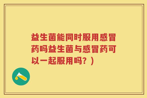 益生菌能同时服用药吗益生菌与药可以一起服用吗?) 益生菌能同时服用药吗益生菌与药可以一起服用吗?)