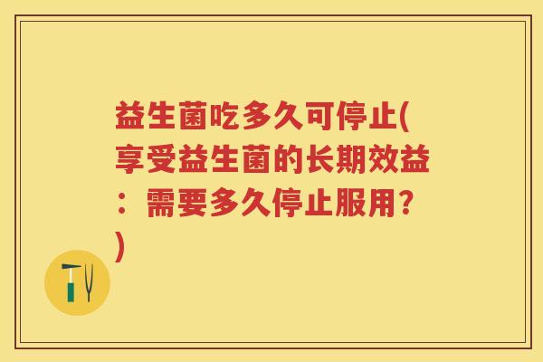 益生菌吃多久可停止(享受益生菌的长期效益：需要多久停止服用？)