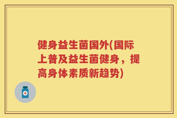 健身益生菌国外(国际上普及益生菌健身,提高身体素质新趋势) 健身益生菌国外(国际上普及益生菌健身,提高身体素质新趋势)