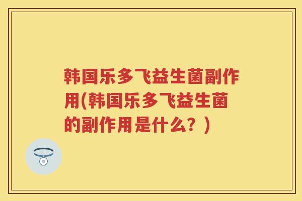 韩国乐多飞益生菌副作用(韩国乐多飞益生菌的副作用是什么?) 韩国乐多飞益生菌副作用(韩国乐多飞益生菌的副作用是什么?)