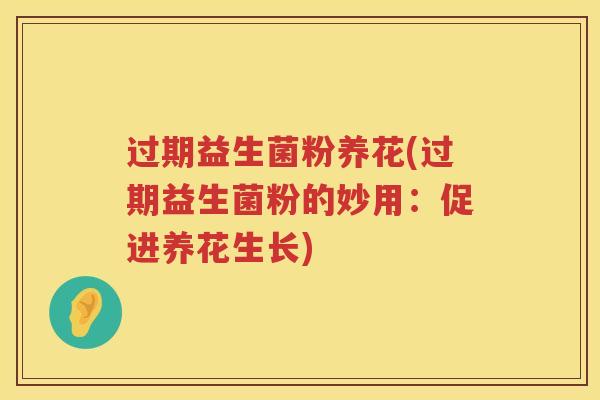 过期益生菌粉养花(过期益生菌粉的妙用:促进养花生长) 过期益生菌粉养花(过期益生菌粉的妙用:促进养花生长)