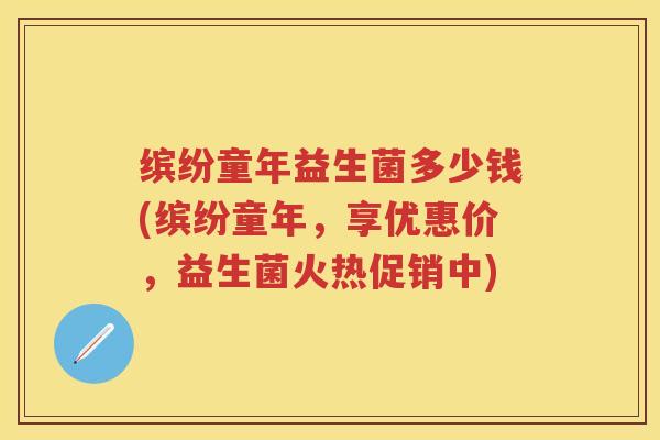 缤纷童年益生菌多少钱(缤纷童年，享优惠价，益生菌火热促销中)