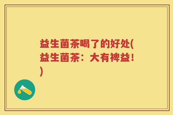 益生菌茶喝了的好处(益生菌茶:大有裨益!) 益生菌茶喝了的好处(益生菌茶:大有裨益!)