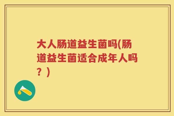 大人肠道益生菌吗(肠道益生菌适合成年人吗?) 大人肠道益生菌吗(肠道益生菌适合成年人吗?)