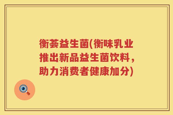 衡荟益生菌(衡味乳业推出新品益生菌饮料,助力消费者健康加分) 衡荟益生菌(衡味乳业推出新品益生菌饮料,助力消费者健康加分)