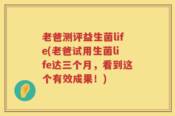 老爸测评益生菌life(老爸试用生菌life达三个月,看到这个有效成果!) 老爸测评益生菌life(老爸试用生菌life达三个月,看到这个有效成果!)