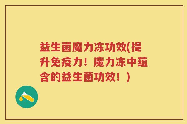益生菌魔力冻功效(提升力!魔力冻中蕴含的益生菌功效!) 益生菌魔力冻功效(提升力!魔力冻中蕴含的益生菌功效!)
