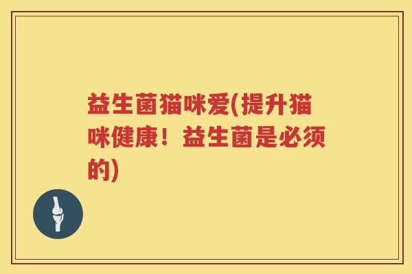益生菌猫咪爱(提升猫咪健康!益生菌是必须的) 益生菌猫咪爱(提升猫咪健康!益生菌是必须的)