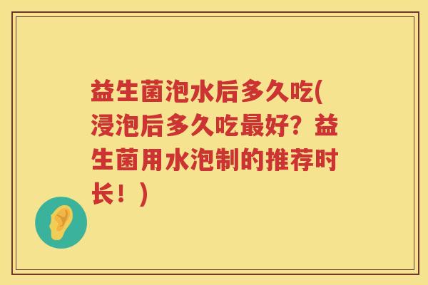 益生菌泡水后多久吃(浸泡后多久吃好?益生菌用水泡制的推荐时长!) 益生菌泡水后多久吃(浸泡后多久吃好?益生菌用水泡制的推荐时长!)