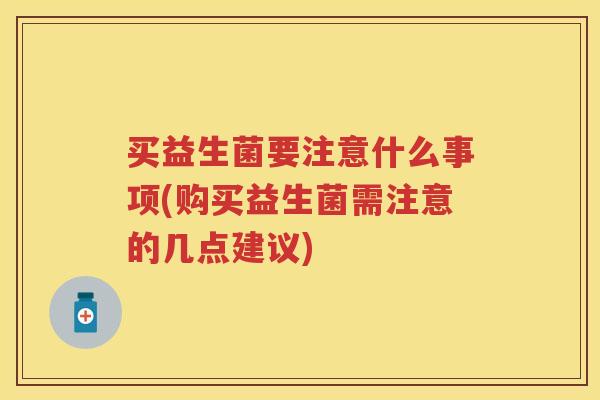 买益生菌要注意什么事项(购买益生菌需注意的几点建议) 买益生菌要注意什么事项(购买益生菌需注意的几点建议)