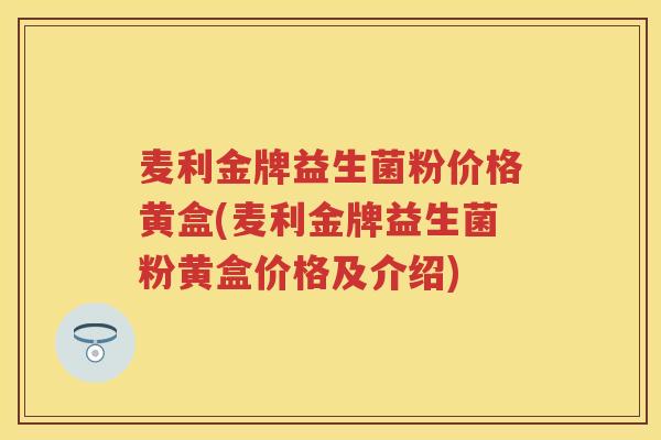 麦利金牌益生菌粉价格黄盒(麦利金牌益生菌粉黄盒价格及介绍) 麦利金牌益生菌粉价格黄盒(麦利金牌益生菌粉黄盒价格及介绍)