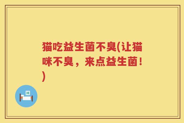 猫吃益生菌不臭(让猫咪不臭,来点益生菌!) 猫吃益生菌不臭(让猫咪不臭,来点益生菌!)