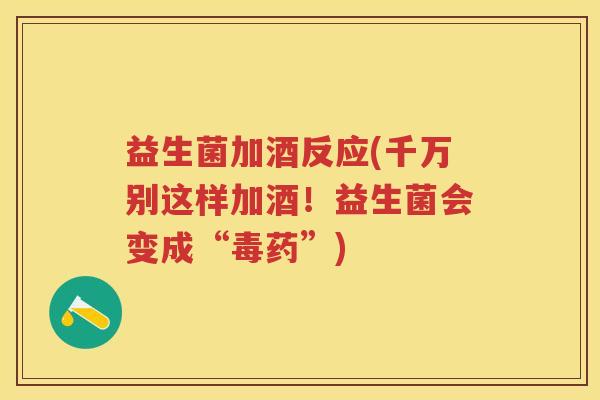 益生菌加酒反应(千万别这样加酒!益生菌会变成“毒药”) 益生菌加酒反应(千万别这样加酒!益生菌会变成“毒药”)