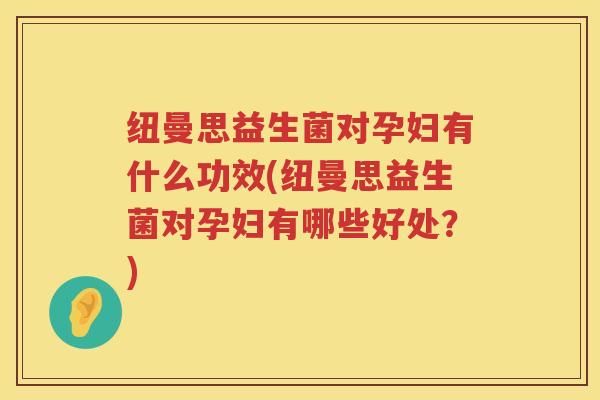 纽曼思益生菌对孕妇有什么功效(纽曼思益生菌对孕妇有哪些好处?) 纽曼思益生菌对孕妇有什么功效(纽曼思益生菌对孕妇有哪些好处?)