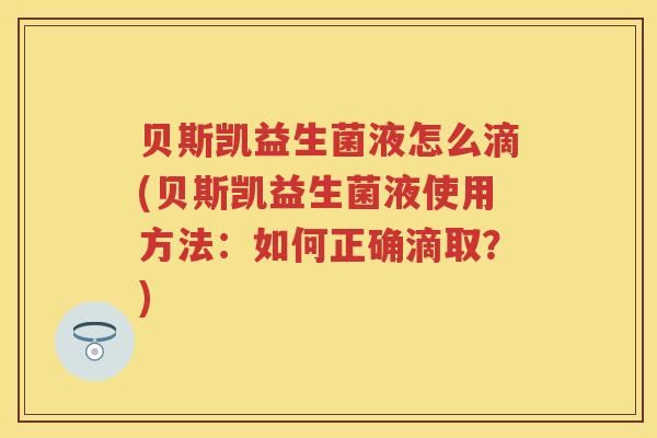 贝斯凯益生菌液怎么滴(贝斯凯益生菌液使用方法：如何正确滴取？)