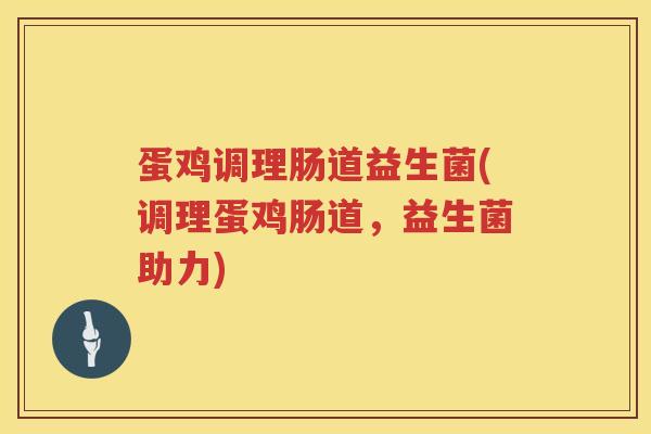 蛋鸡调理肠道益生菌(调理蛋鸡肠道,益生菌助力) 蛋鸡调理肠道益生菌(调理蛋鸡肠道,益生菌助力)