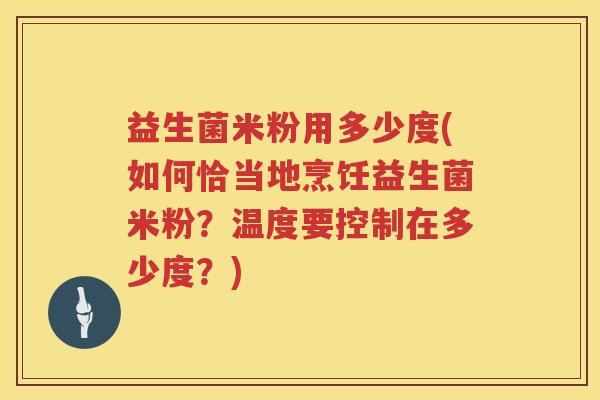 益生菌米粉用多少度(如何恰当地烹饪益生菌米粉?温度要控制在多少度?) 益生菌米粉用多少度(如何恰当地烹饪益生菌米粉?温度要控制在多少度?)