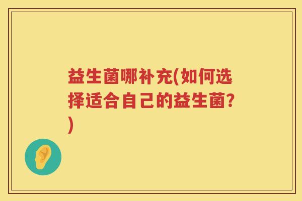 益生菌哪补充(如何选择适合自己的益生菌?) 益生菌哪补充(如何选择适合自己的益生菌?)