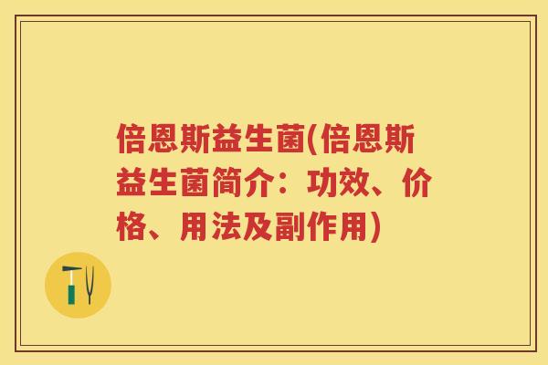 倍恩斯益生菌(倍恩斯益生菌简介:功效、价格、用法及副作用) 倍恩斯益生菌(倍恩斯益生菌简介:功效、价格、用法及副作用)