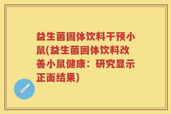 益生菌固体饮料干预小鼠(益生菌固体饮料改善小鼠健康:研究显示正面结果) 益生菌固体饮料干预小鼠(益生菌固体饮料改善小鼠健康:研究显示正面结果)