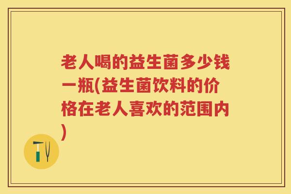 老人喝的益生菌多少钱一瓶(益生菌饮料的价格在老人喜欢的范围内) 老人喝的益生菌多少钱一瓶(益生菌饮料的价格在老人喜欢的范围内)