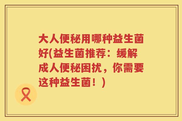 大人用哪种益生菌好(益生菌推荐：缓解成人困扰，你需要这种益生菌！)