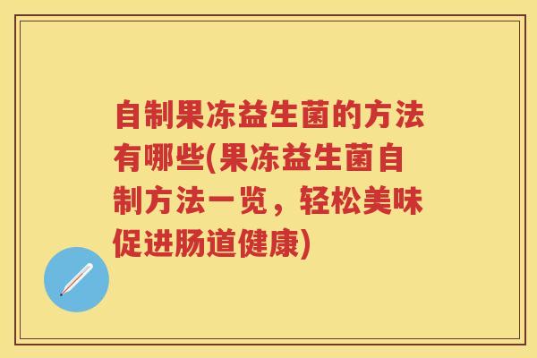 自制果冻益生菌的方法有哪些(果冻益生菌自制方法一览,轻松美味促进肠道健康) 自制果冻益生菌的方法有哪些(果冻益生菌自制方法一览,轻松美味促进肠道健康)