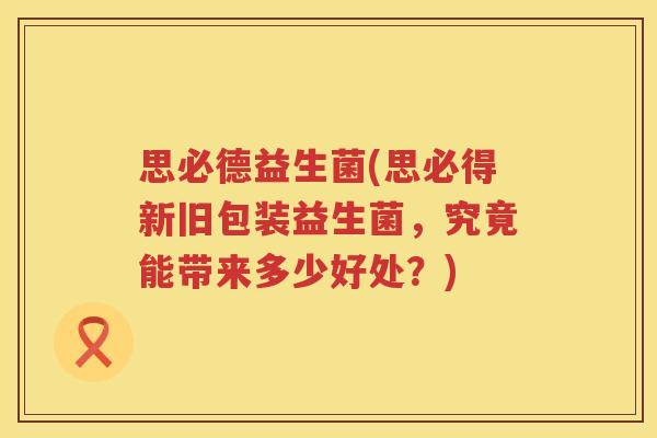 思必德益生菌(思必得新旧包装益生菌，究竟能带来多少好处？)