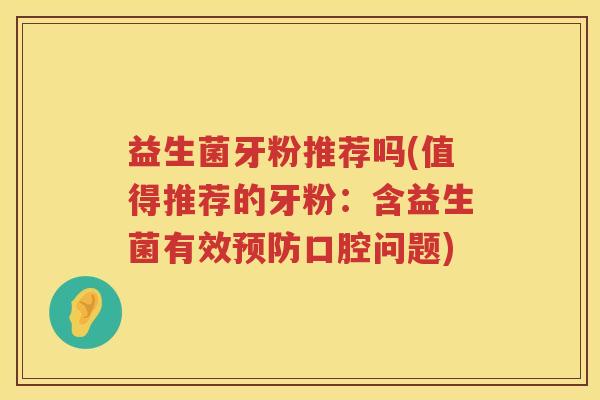 益生菌牙粉推荐吗(值得推荐的牙粉：含益生菌有效口腔问题)