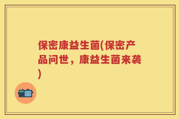 保密康益生菌(保密产品问世,康益生菌来袭) 保密康益生菌(保密产品问世,康益生菌来袭)