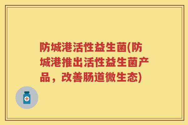 防城港活性益生菌(防城港推出活性益生菌产品,改善肠道微生态) 防城港活性益生菌(防城港推出活性益生菌产品,改善肠道微生态)