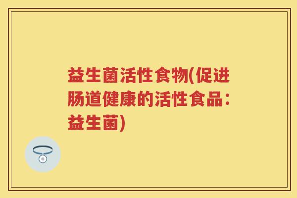 益生菌活性食物(促进肠道健康的活性食品:益生菌) 益生菌活性食物(促进肠道健康的活性食品:益生菌)